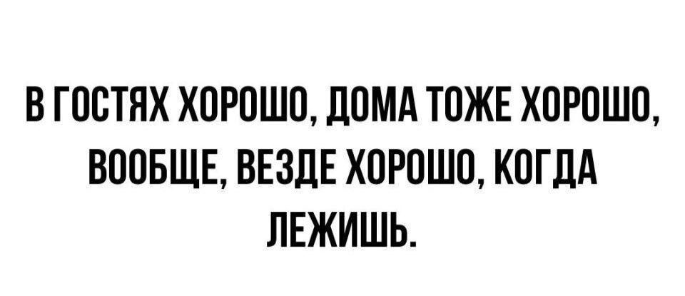 В ГОСТЯХ ХОРОШО ЛОМА ТОЖЕ ХОРОШО ВООБЩЕ ВЕЗДЕ ХОРОШО КОГДА ЛЕЖИШЬ