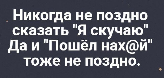 _ Никогда не поздно сказать Я скучаю да и Пошёл нахй тоже не поздно