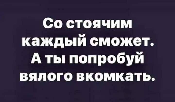 Оо стоячим каждый сможет А ты попробуй вялого вкомкать