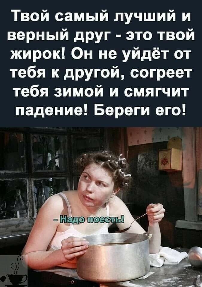 Твой самый лучший и верный друг это твой жирок Он не уйдёт от тебя к другой согреет тебя зимой и смягчит падение Береги его