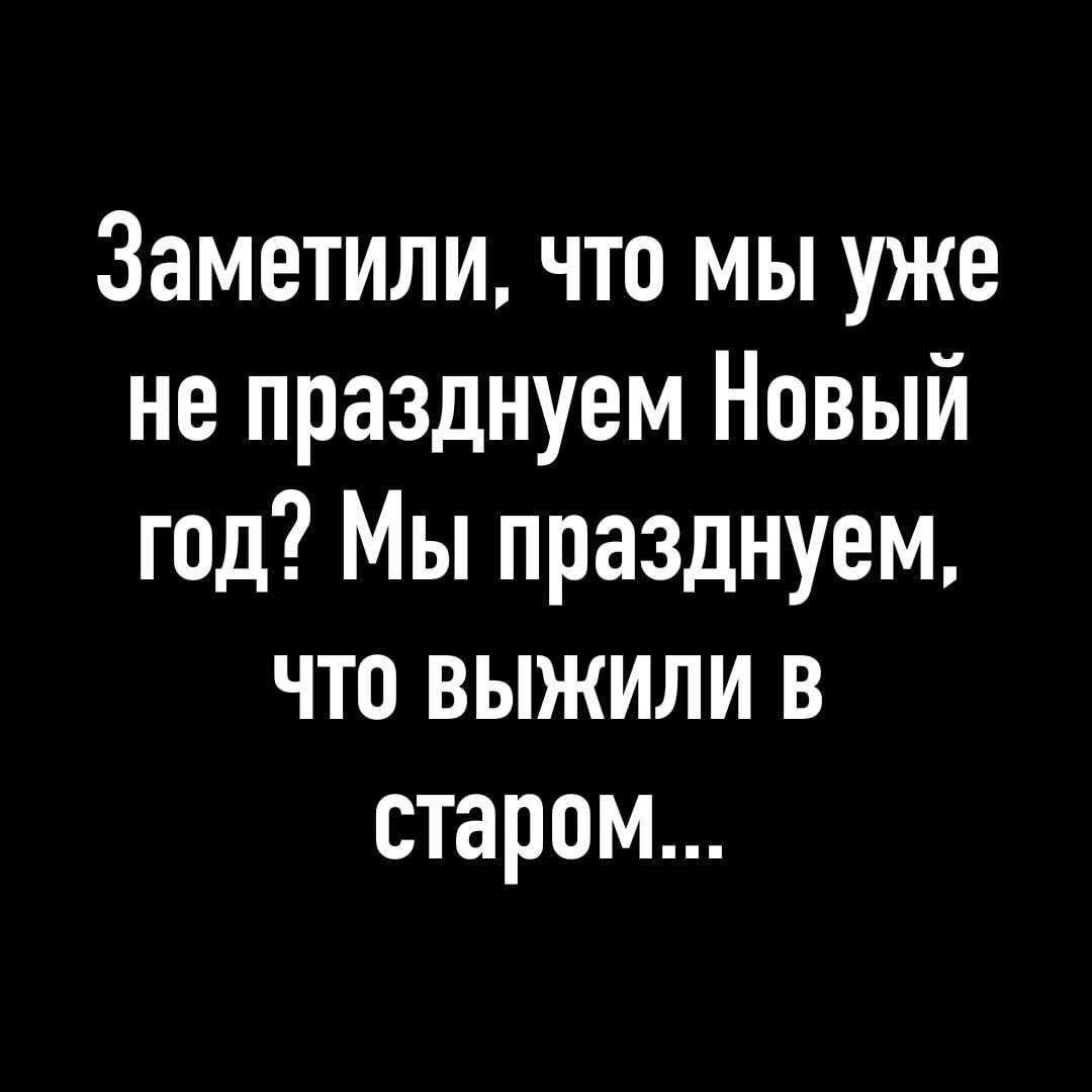 Заметили что мы уже не празднуем Новый год Мы празднуем что выжили в старом