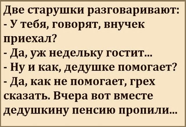Две старушки разговаривают У тебя говорят внучек приехал Да уж недельку гостит Ну и как дедушке помогает да как не помогает грех сказать Вчера вот вместе дедушкину пенсию пропили