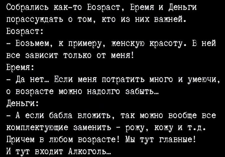 собрались както возраст время и Деньги порассуждать о том кто из них вып кей возраст Возьмем к примеру женскую красоту В ней все зависит только от меня Бремя да нет Если меня потратить иного и уиеючи о возрасте мото надолго забыть Деньги А если бабла впошть так можно вообще все комплектующие заценить рожу кожу и ты Причем в любом возрасте Мн тут главные И тут входит Алкоголь