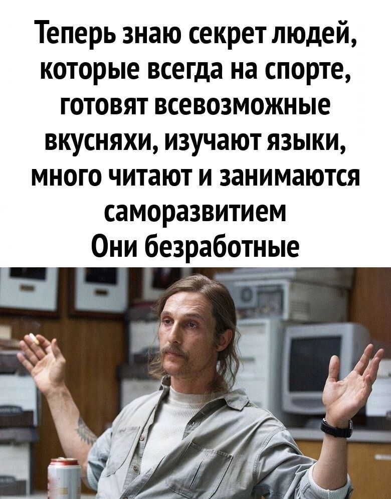 Теперь знаю секрет людей которые всегда на спорте готовят всевозможные вкусняхи изучают языки много читают и занимаются саморазвитием Они безработные