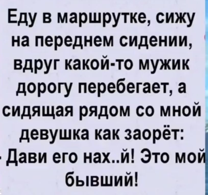 Еду в маршрутке сижу на переднем сидении вдруг какой то мужик дорогу перебегает а сидящая рядом со мной девушка как заорёт дави его нахй Это мо бывший