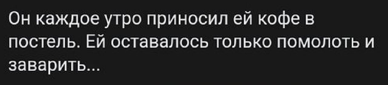 Он каждое утро приносил ей кофе в постель Ей оставалось только помолоть и заварить