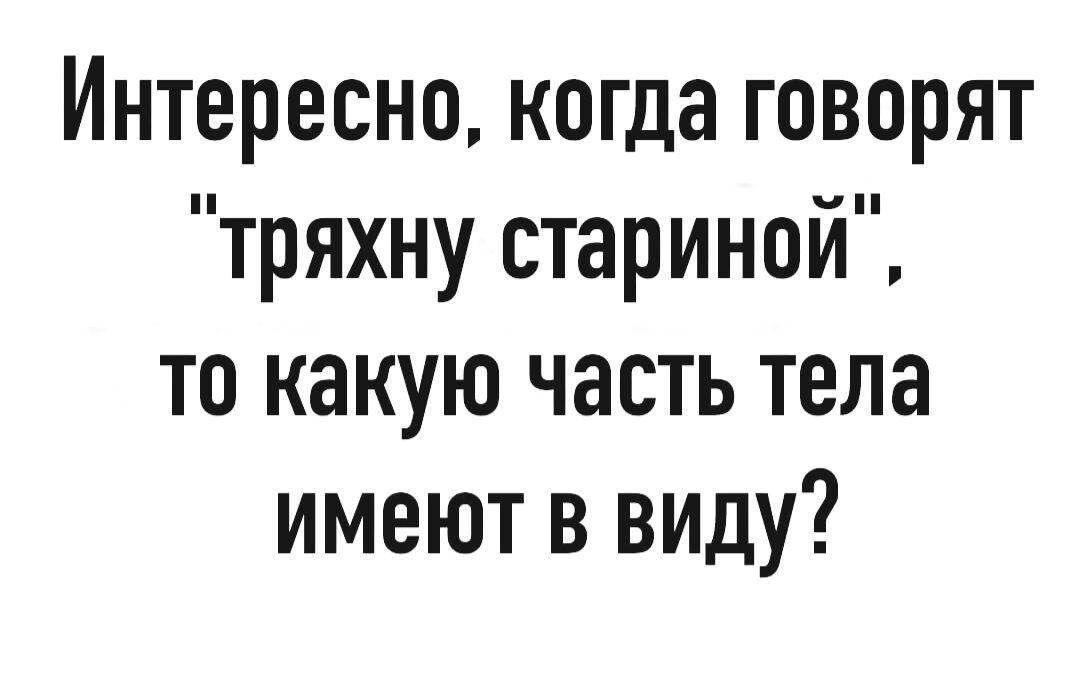 Интересно когда говорят тряхну стариной то какую часть тела имеют в виду