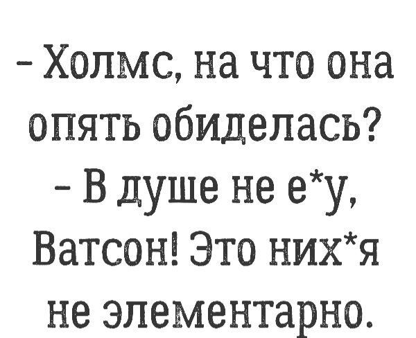 Холмс на что она опять обиделась В душе не еу Ватсон Это нихя не элементарно