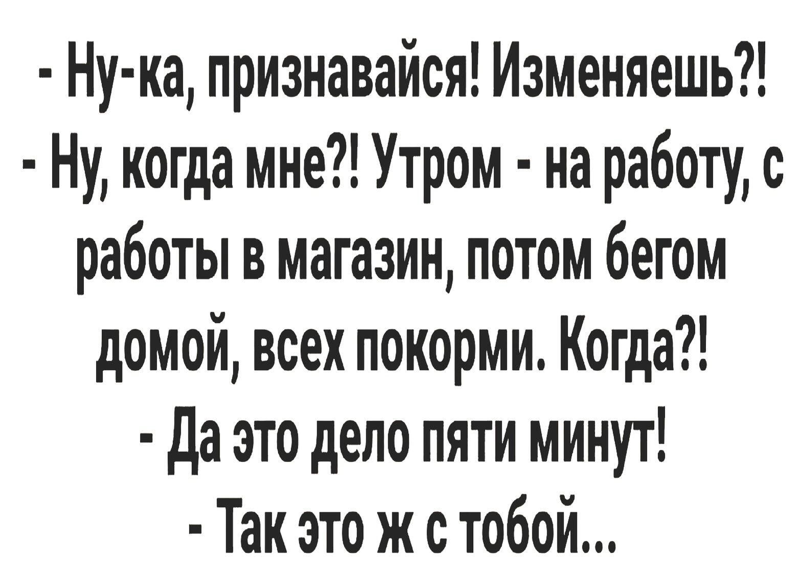 Ну ка признавайся Изменяешь Ну когда мне Утром на работу с работы в магазин потом бегом домой всех покорми Когда да это дело пяти минут Так это ж с тобой