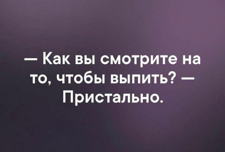 Как вы смотрите на то чтобы выпить Пристально