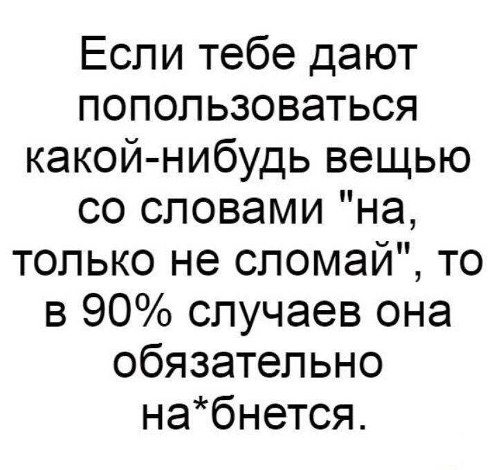 Если тебе дают попользоваться какой нибудь вещью со словами на только не сломай то в 90 случаев она обязательно набнется