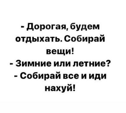 дорогая будем отдыхать Собирай вещи Зимние или летние Собирай все и иди нахуй
