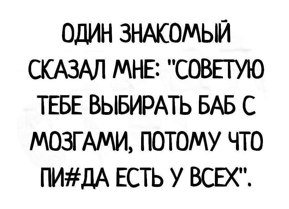 ОДИН ЗНАКОМЫЙ СКАЗАЛ МНЕ СОВЕТУЮ ТЕБЕ ВЫБИРАТЬ БАБ С МОЗГ АМИ ПОТОМУ ЧТО ПИДА ЕСТЬ У ВСЕХ