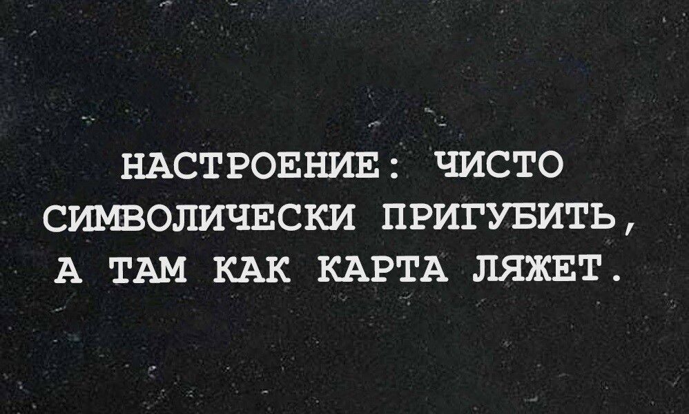 НАСТРОЕНИЕ ЧИСТО СИМВОЛИЧЕСКИ ПРИГУБИТЬ А ТАМ КАК КАРТА ЛЯЖЕТ