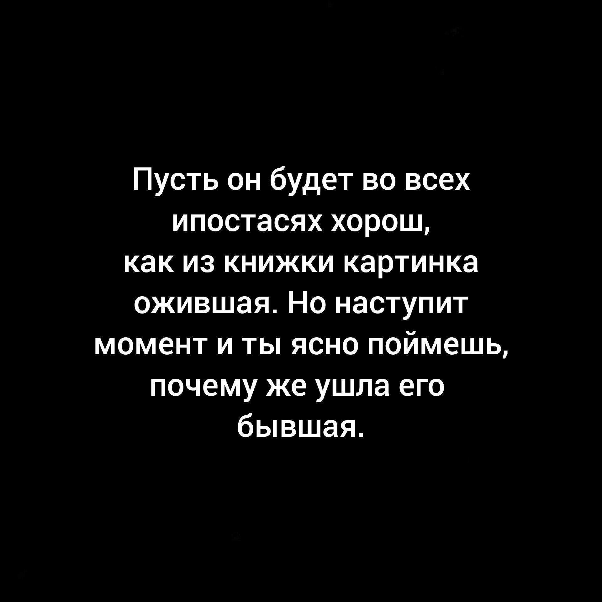 Пусть он будет во всех ипостасях хорош как из книжки картинка ожившая Но наступит момент и ты ясно поймешь почему же ушла его бывшая