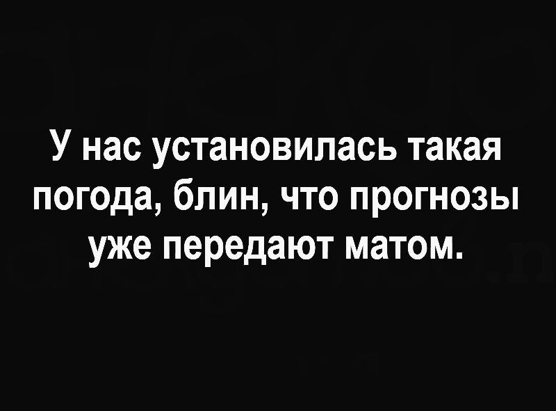 У нас установилась такая погода блин что прогнозы уже передают матом