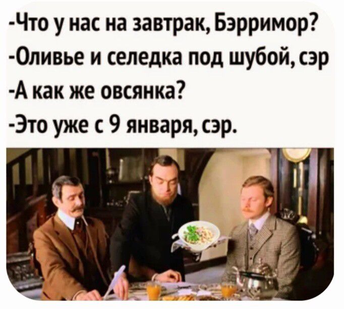 Что у нас на завтрак Бэрримор 0ливье и селедка под шубой сэр А как же овсянка 3то уже с 9 января сэр
