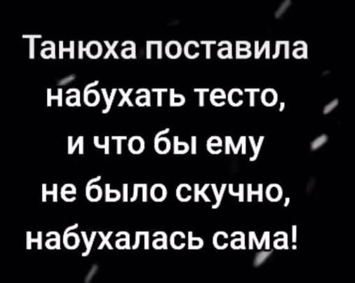 Танюха поставила нЪбухать тесто и что бы ему не было скучно набухалась сама