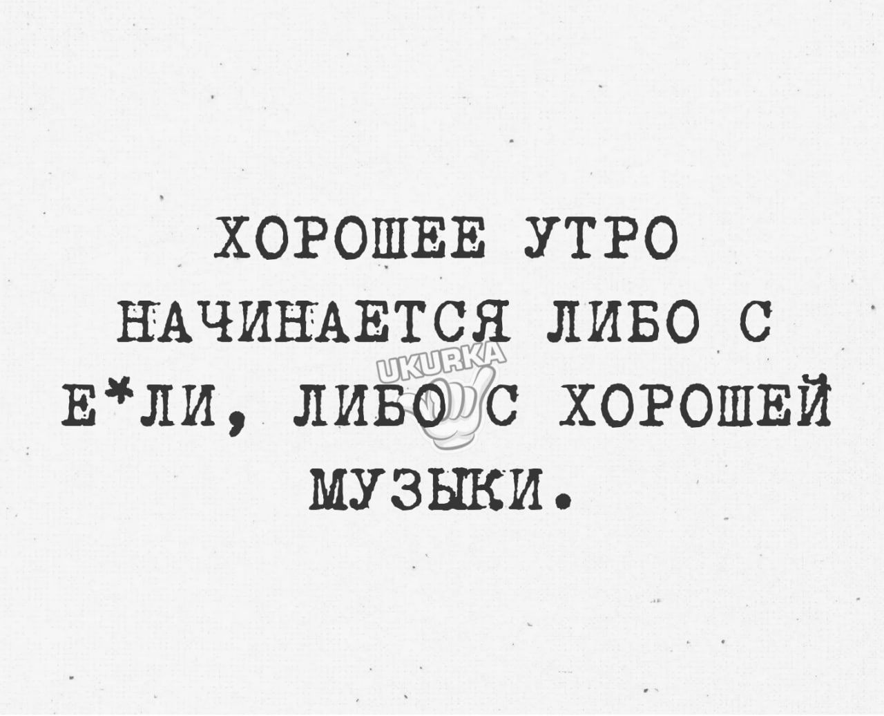 ХОРОШЕЕ УТРО НАЧИНАЕТСЯ ЛИБО С ЕЛИ ЛИБО С ХОРОШЕЙ МУЗЫКИ