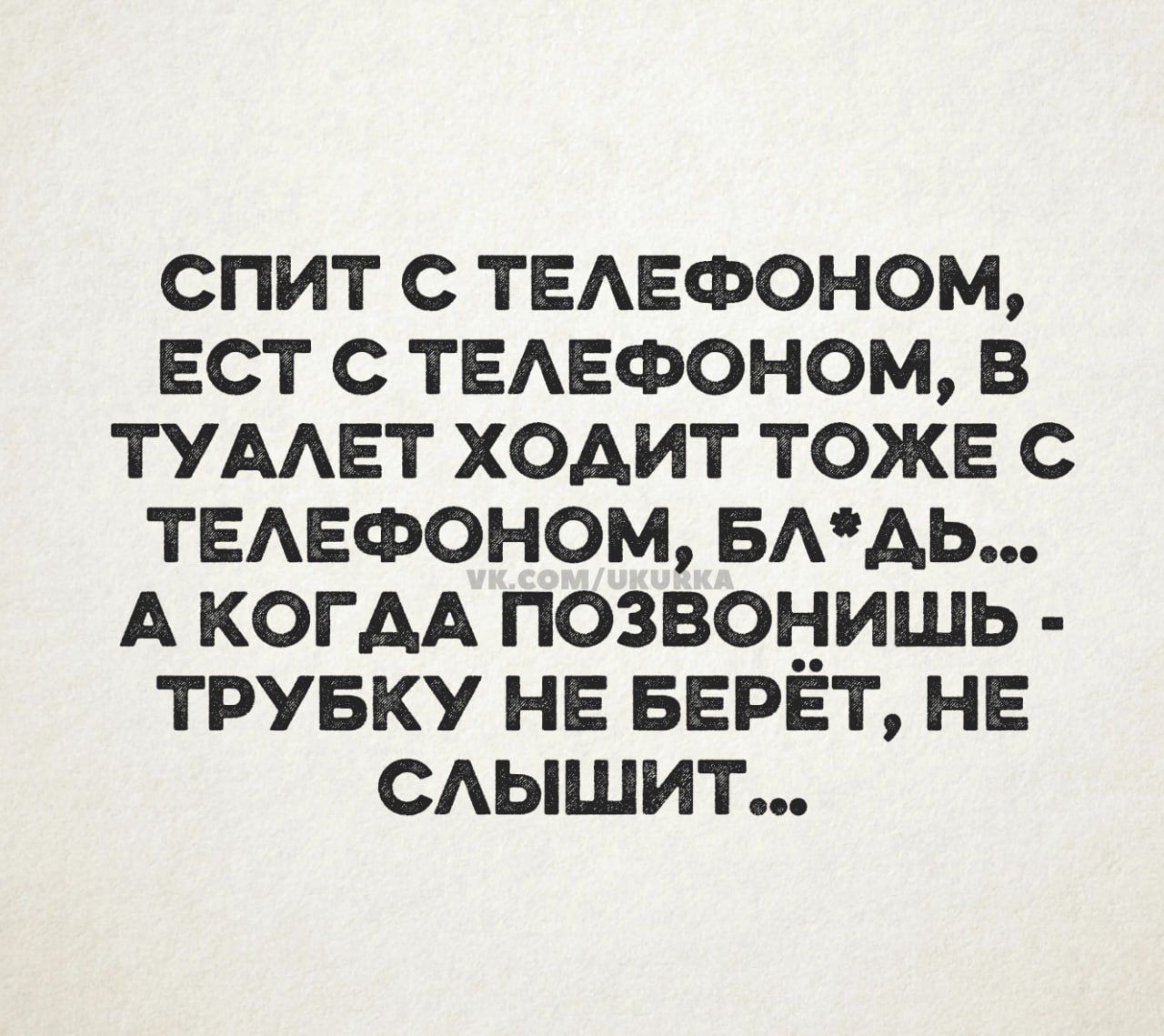 СПИТ С ТЕАЕФОНОМ ЕСТ С ТЕАЕФОНОМ В ТУААЕТ ХОАИТ ТОЖЕ С ТЕАЕФОНОМ БААЬ А КОГАА ПОЗВОНИШЬ ТРУБКУ НЕ БЕРЕТ НЕ САЫШИТ