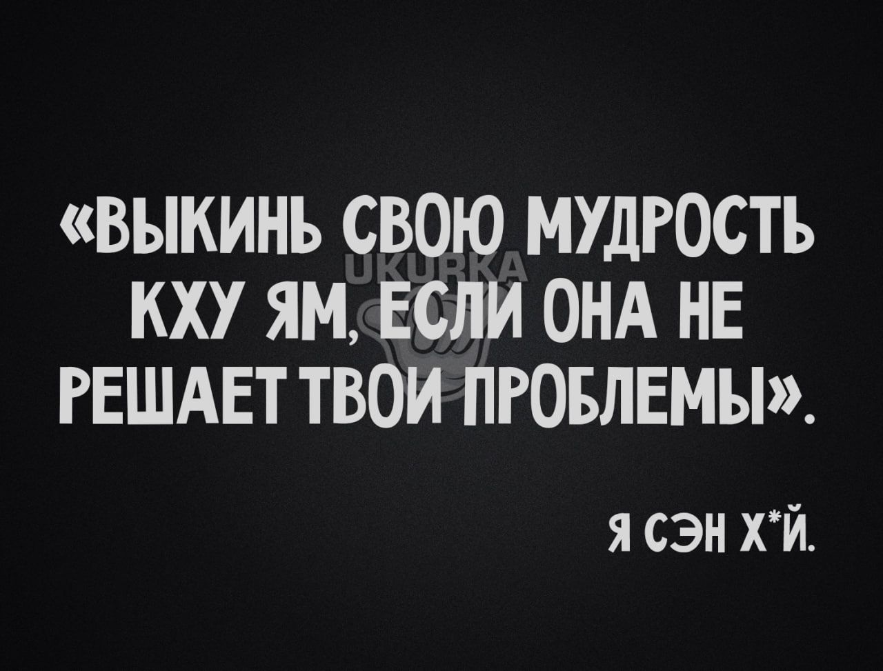 ВЫКИНЪ СВОЮ МУДРОСТЬ КХУ ЯМ ЕСЛИ ОНА НЕ РЕШАЕТ ТВОИ ПРОБЛЕМЫ я сам ХЙ