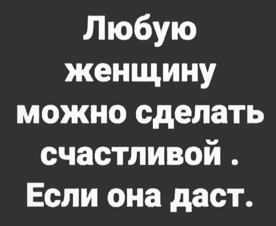 Любую женщину можно сделать счастливой Если она даст