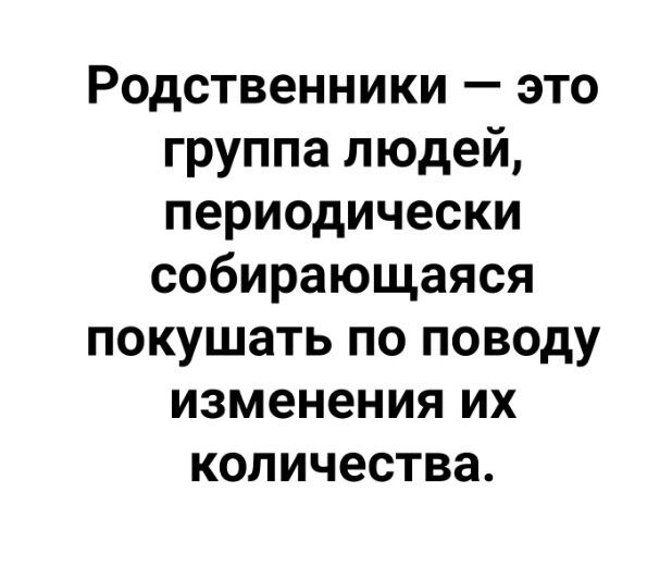 Родственники это группа людей периодически собирающаяся покушать по поводу изменения их количества