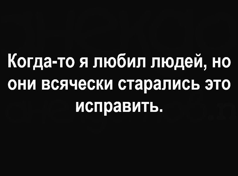 Когда то я любил людей но они всячески старались это исправить