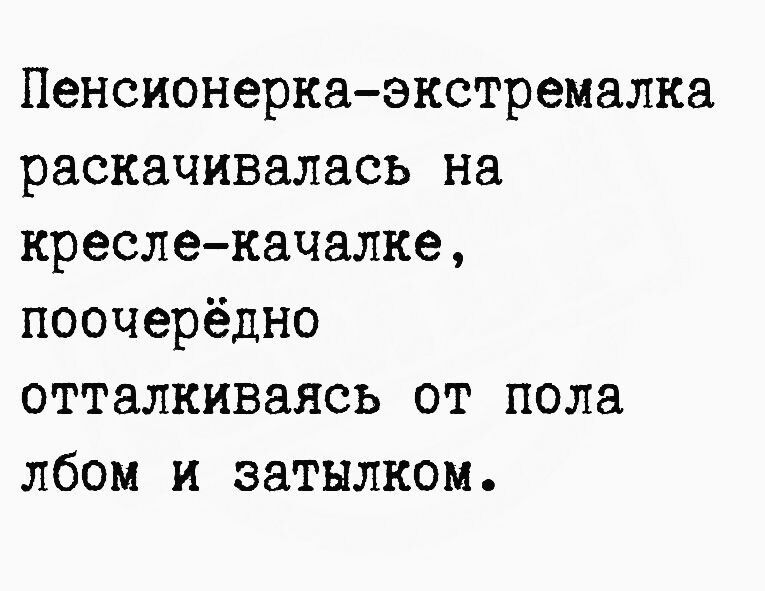 Пенсионеркаэкстремалка раскачивалась на креслекачалке поочерёдно отталкиваясь от пола лбом и затылком