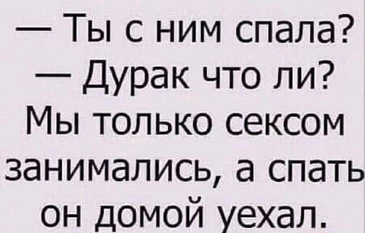 Ты с ним спала Дурак что ли Мы только сексом занимались а спать он домой уехал