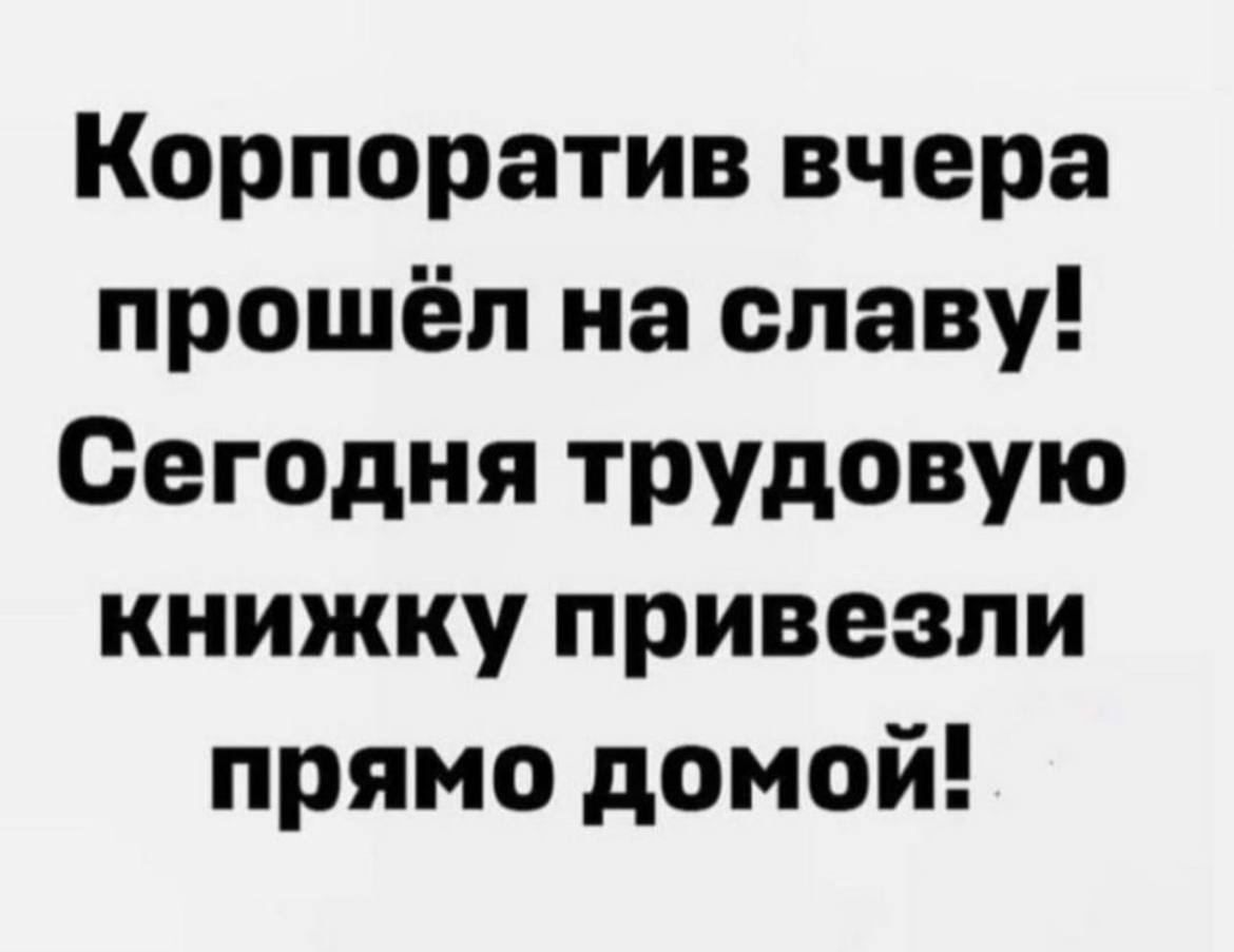 Корпоратив вчера прошёл на славу Сегодня трудовую книжку привезли прямо домой