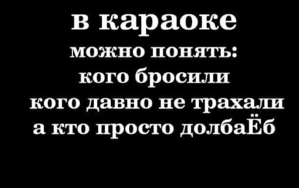 В караоке можно понять кого бросили кого давно не трахали кто просто долбаЁб