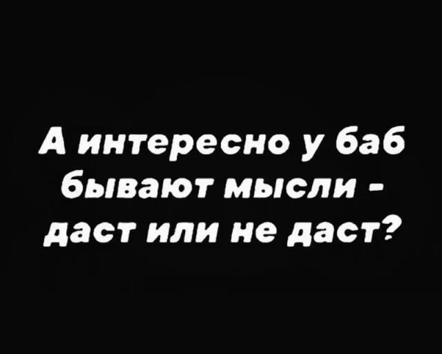 А интересно у баб бывают мысли даст или не даст