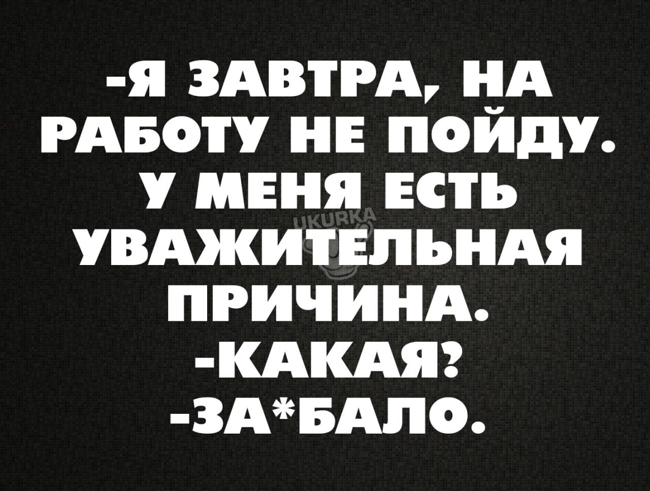 я ЗАВТРА НА РАБОТУ НЕ ПОЙДУ МЕНЯ ЕСТЬ УВАЖИТЕПЪНАЯ ПРИЧИНА КАКАЯ2 3АБАП0