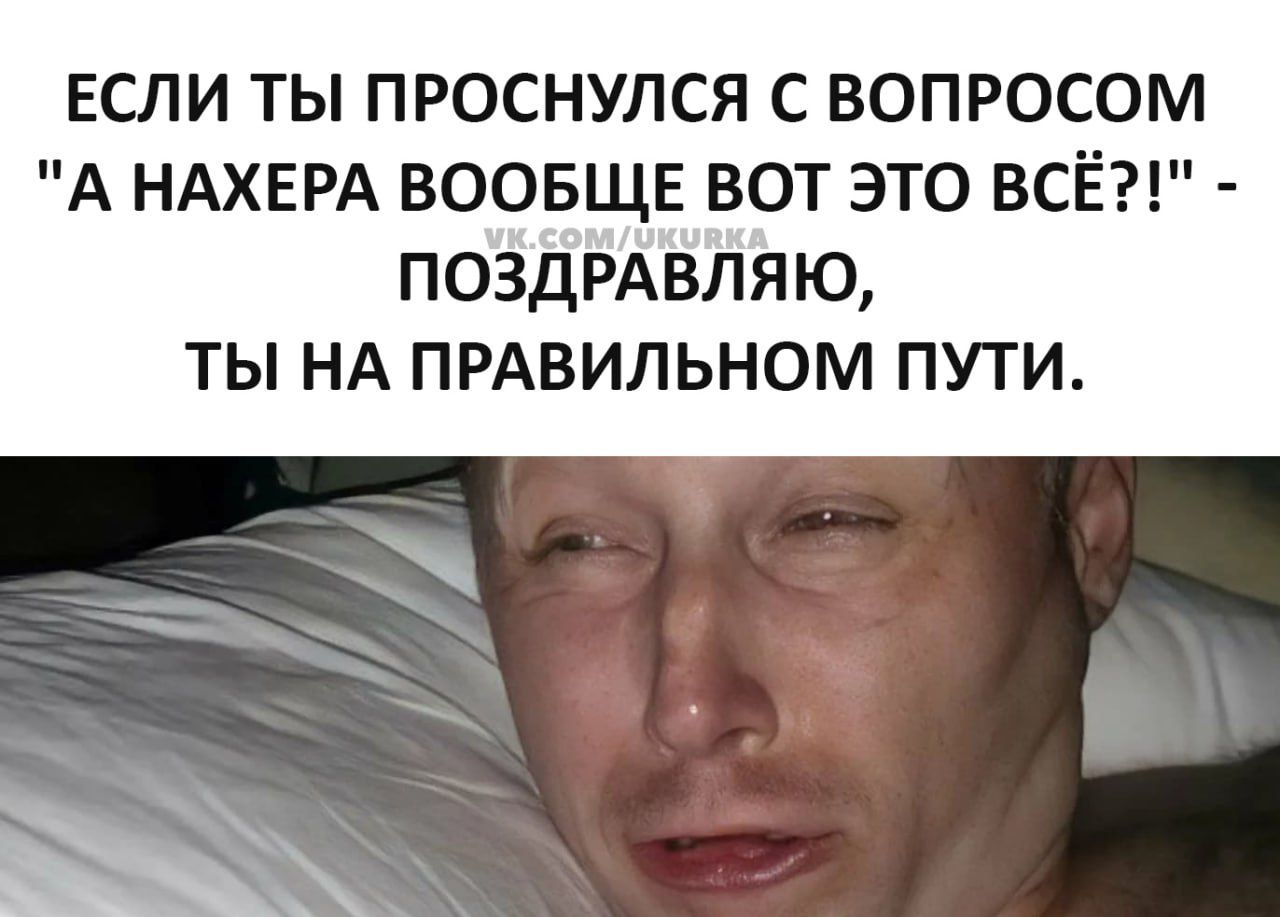 ЕСЛИ ТЫ ПРОСНУПСЯ С ВОПРОСОМ А НАХЕРА ВООБЩЕ ВОТ ЭТО ВСЁ поздрдвляю ты НА ПРАВИЛЬНОМ пути