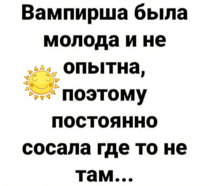 Вампирша была молода и не опытна эпоэтому постоянно сосала где то не там
