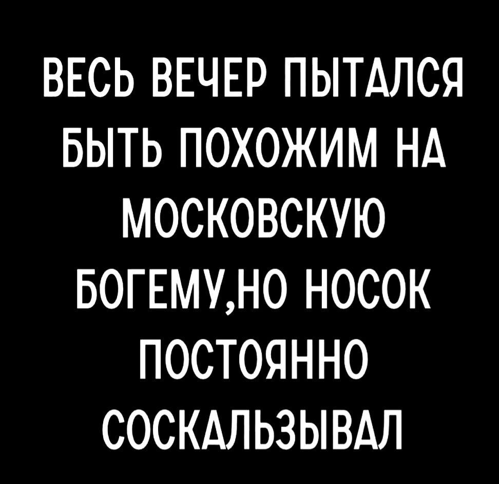 ВЕСЬ ВЕЧЕР ПЫТАЛСЯ БЫТЬ ПОХОЖИМ НА МОСКОВСКУЮ БОГЕМУНО НОСОК ПОСТОЯННО СОСКАЛЬЗЫВАЛ
