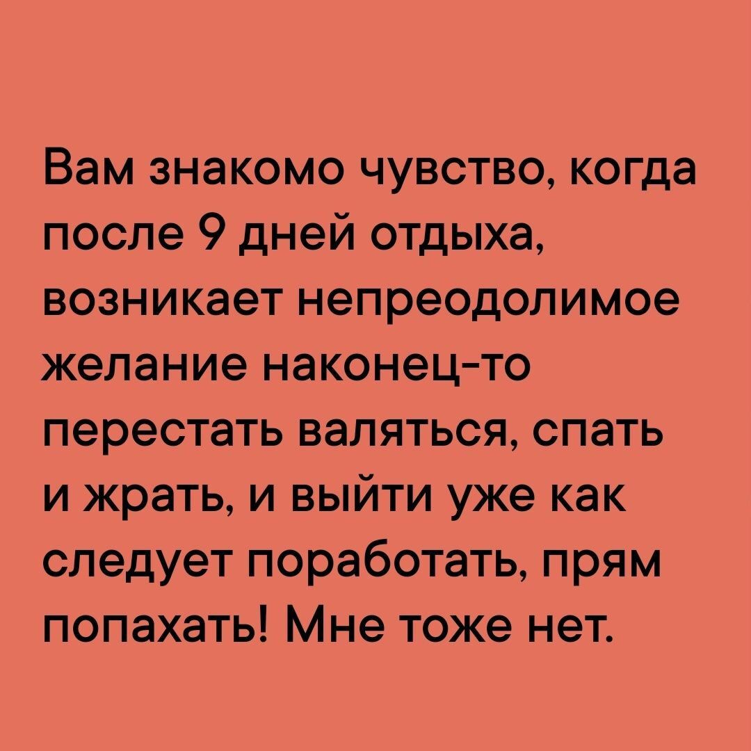 Вам знакомо чувство когда после 9 дней отдыха возникает непреодолимое желание наконецто перестать валяться спать и жрать и выйти уже как следует поработать прям попахать Мне тоже нет