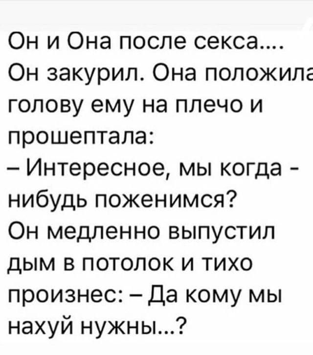 Он и Она после секса Он закурил Она положила голову ему на плечо и прошептала Интересное мы когда нибудь поженимся Он медленно выпустил дым в потолок и тихо произнес Да кому мы нахуй нужны
