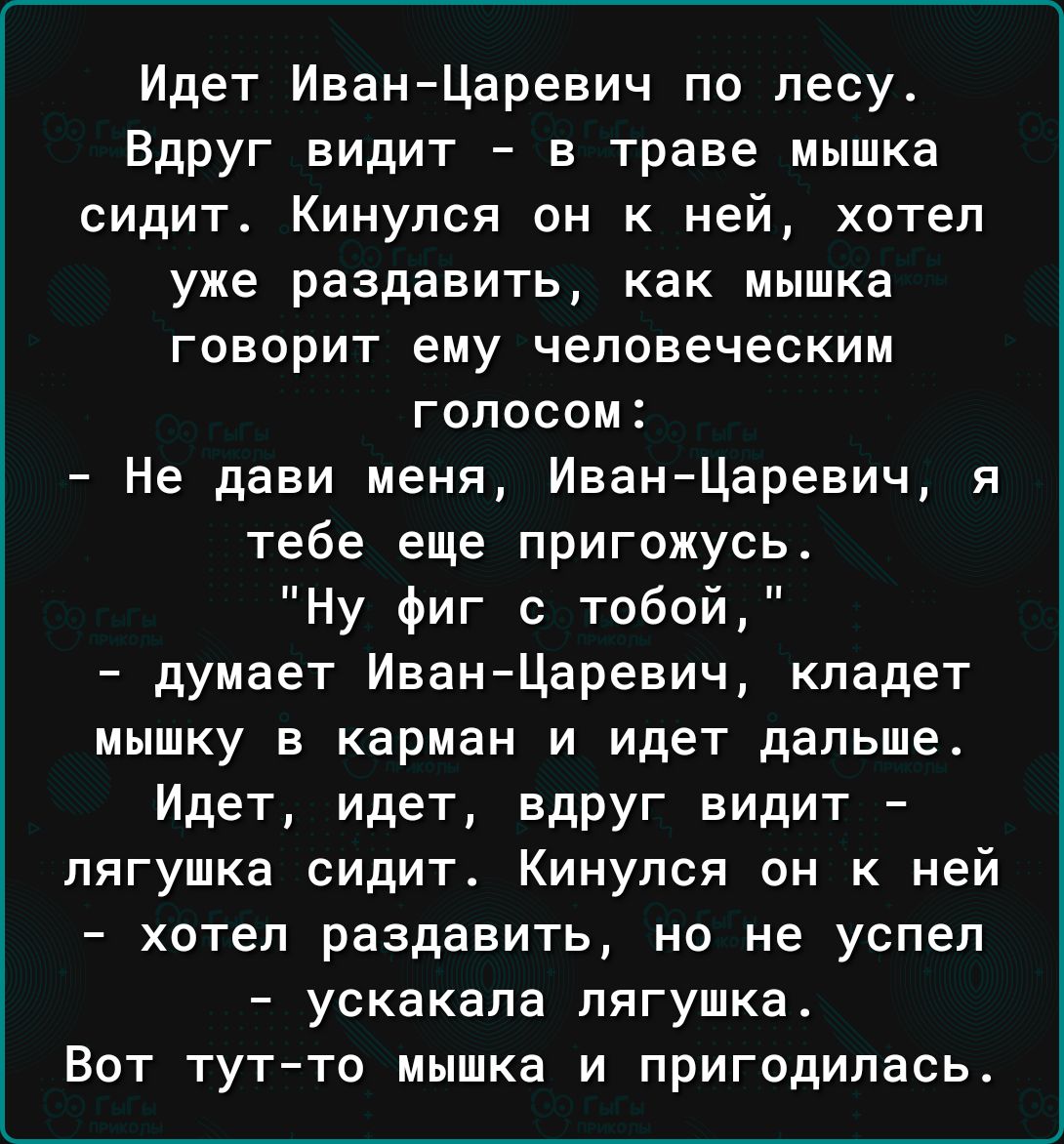 Идет ИванЦаревич по лесу Вдруг видит в траве мышка сидит Кинулся он к ней хотел уже раздавить как мышка говорит ему человеческим голосом Не дави меня ИванЦаревич я тебе еще пригожусь Ну фиг с тобой думает ИванЦаревич кладет мышку в карман и идет дальше Идет идет вдруг видит лягушка сидит Кинулся он к ней хотел раздавить но не успел ускакала лягушка Вот тутто мышка и пригодилась