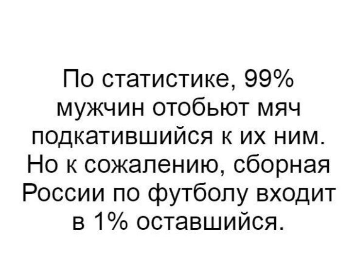 По статистике 99 мужчин отобьют мяч подкатившийся к их ним_ Но к сожалению сборная России по футболу входит в 1 оставшийся