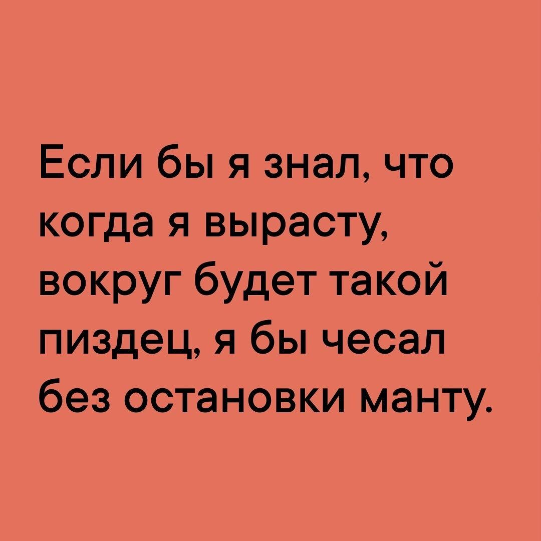 Если бы я знал что когда я вырасту вокруг будет такой пиздец я бы чесал без остановки манту