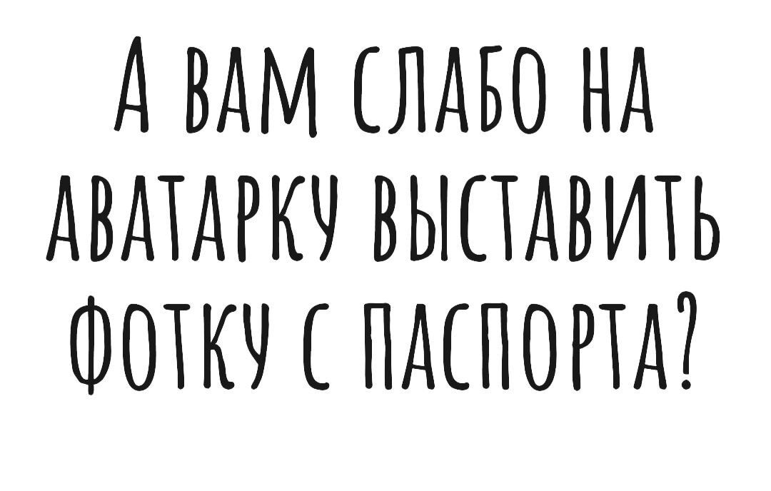 А ВАМ ЛАБО НА АВАТАРКЧ ВЫПДВИТЬ ФОТКЧ ПАСПОРТА