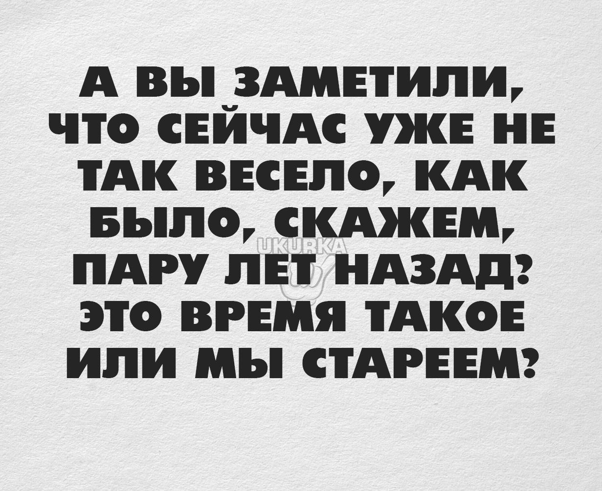 А вы ЗАМЕТКИ ЧТО СЕИЧАС УЖЕ НЕ ТАК ВЕСЕЛО КАК БЪП СКАЖЕМ ПАРУ ЛЕТ НАЗАД ЭТО ВРЕМЯ ТАКОЕ ИЛИ Ві СТАРЕЕМ