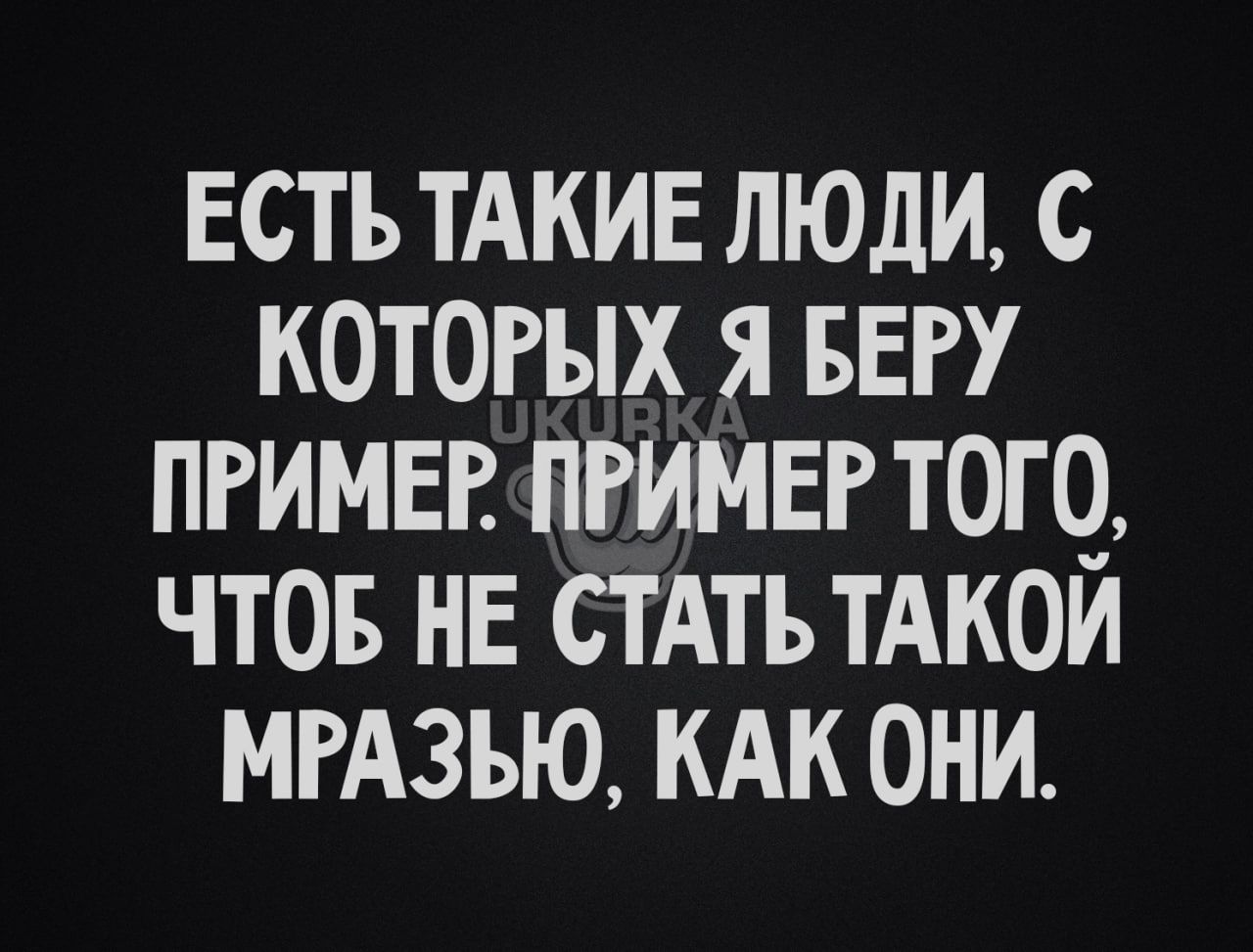 ЕСТЬ ТАКИЕ ЛЮДИ С КОТОРЫХ Я БЕРУ ПРИМЕР ПРИМЕР ТОГО ЧТОБ НЕ СТАТЬ ТАКОЙ МРАЗЪЮ КАК ОНИ