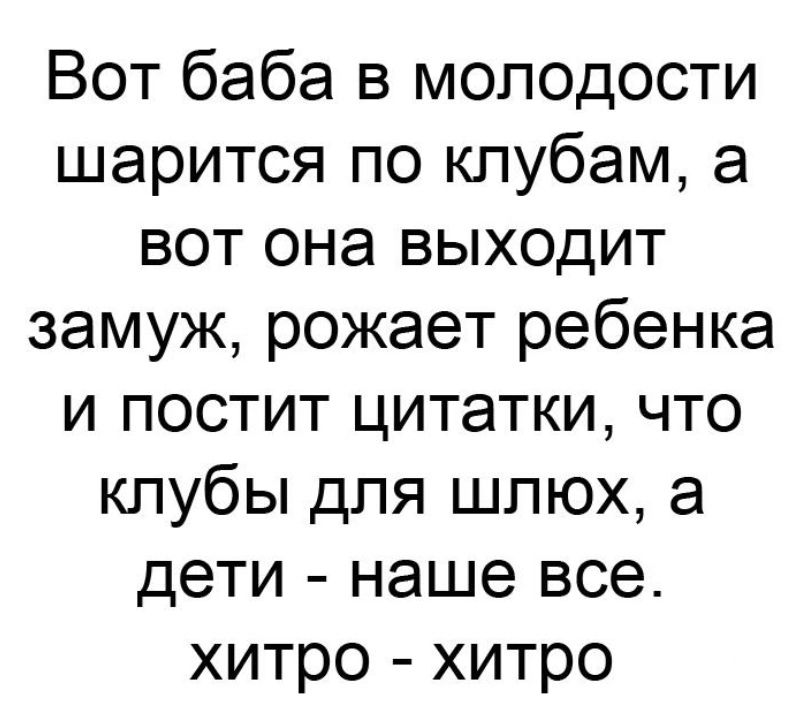 Вот баба в молодости шарится по клубам а вот она выходит замуж рожает ребенка и постит цитатки что клубы для шлюх а дети наше все хитро хитро