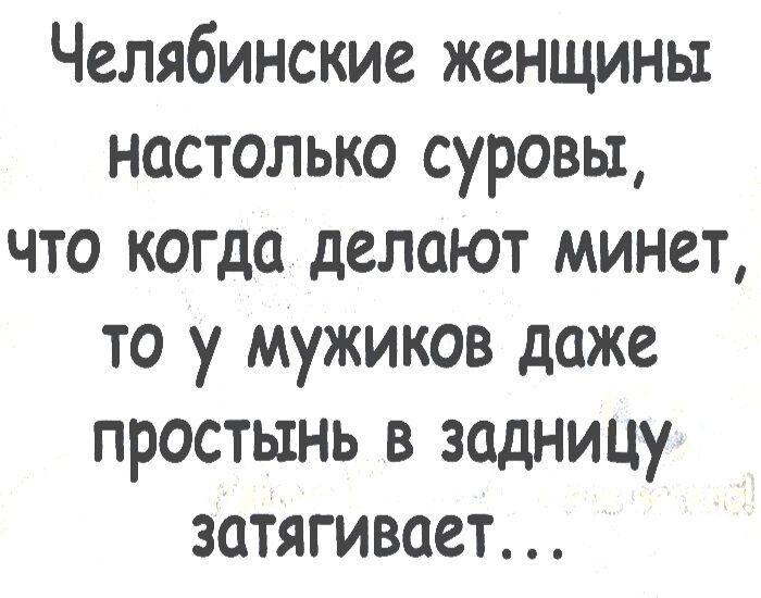 Челябинские женщины настолько суровы что когда делают минет то у мужиков даже простынь в задницу затягивает