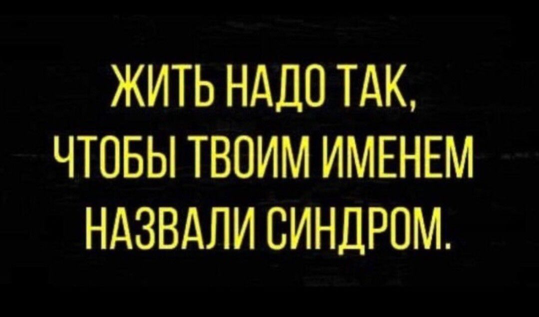 ЖИТЬ НАДО ТАК ЧТОБЫ ТВОИМ ИМЕНЕМ НАЗВАЛИ СИНДРОМ