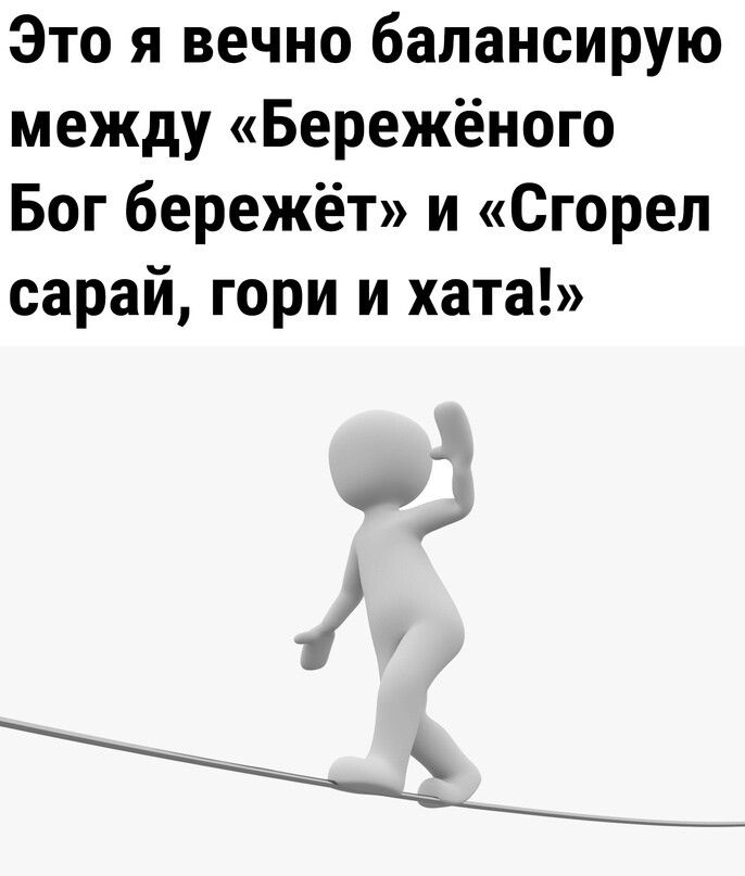 Это я вечно балансирую между Бережёного Бог бережёт и Сгорел сарай гори и хата