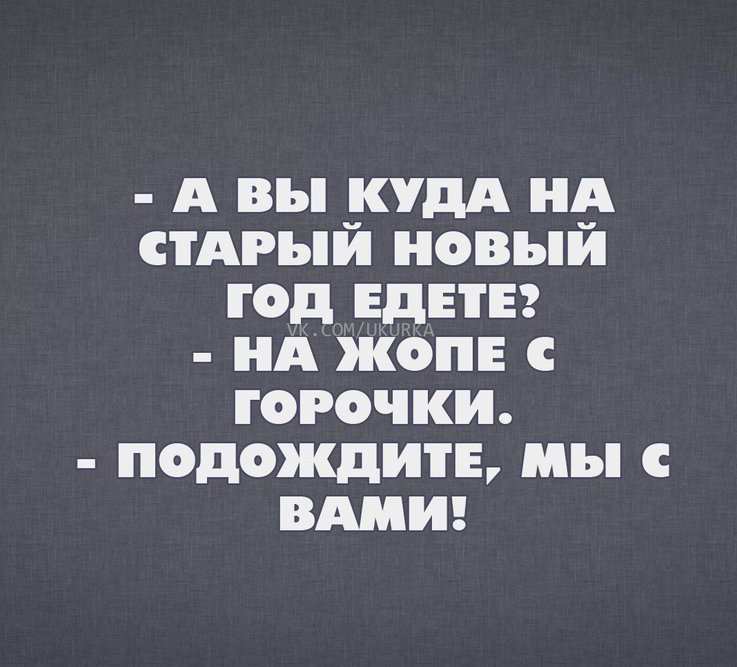 А вы КУДА А СТАРЪЙ НВЪЙ ГОД ЕДЕТЕ НА ЖОПЕ С ГОРОЧКИ ПОДОЖДИТЕ МЪ С ВАМИ